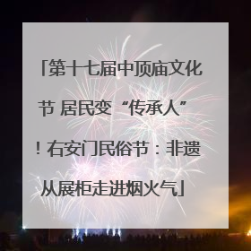 第十七届中顶庙文化节 居民变“传承人”！右安门民俗节：非遗从展柜走进烟火气