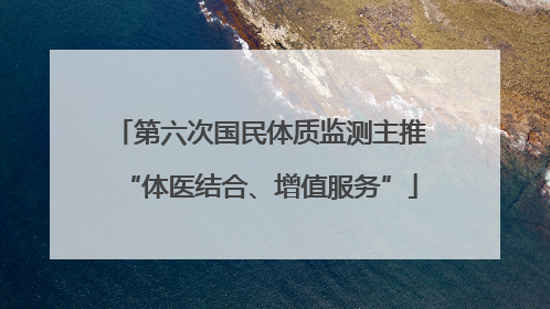 第六次国民体质监测主推“体医结合、增值服务”