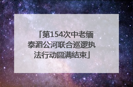 第154次中老缅泰湄公河联合巡逻执法行动圆满结束