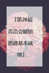 第26届青洽会展馆搭建基本就绪