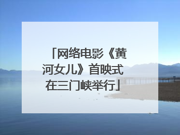 网络电影《黄河女儿》首映式在三门峡举行