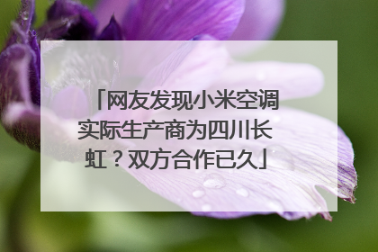 网友发现小米空调实际生产商为四川长虹？双方合作已久