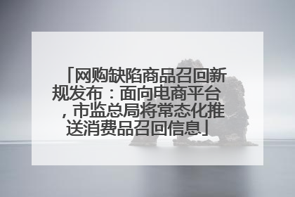 网购缺陷商品召回新规发布：面向电商平台，市监总局将常态化推送消费品召回信息
