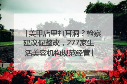 美甲店里打耳洞？检察建议促整改，277家生活美容机构规范经营