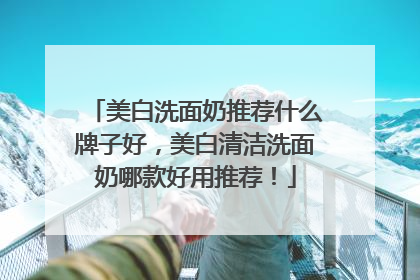 美白洗面奶推荐什么牌子好，美白清洁洗面奶哪款好用推荐！