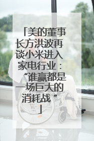 美的董事长方洪波再谈小米进入家电行业：“谁赢都是一场巨大的消耗战 ”