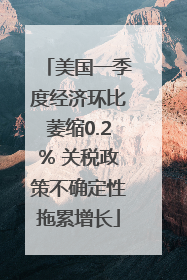 美国一季度经济环比萎缩0.2% 关税政策不确定性拖累增长