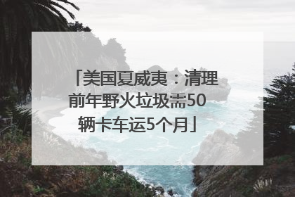 美国夏威夷：清理前年野火垃圾需50辆卡车运5个月