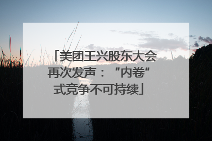 美团王兴股东大会再次发声：“内卷”式竞争不可持续