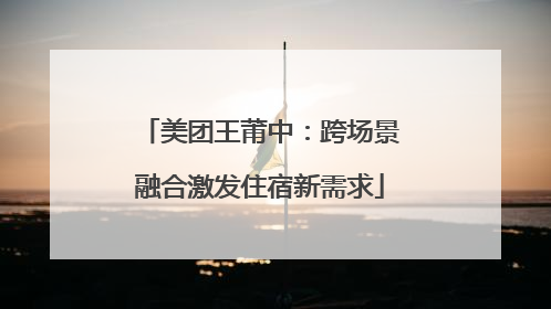 美团王莆中：跨场景融合激发住宿新需求