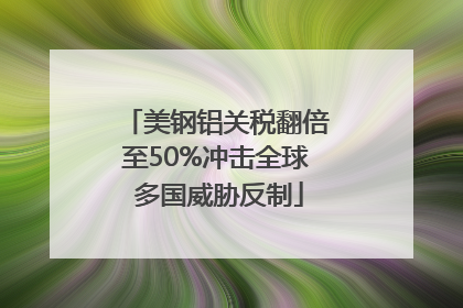 美钢铝关税翻倍至50%冲击全球 多国威胁反制