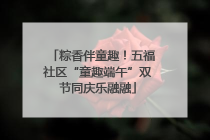 粽香伴童趣！五福社区“童趣端午”双节同庆乐融融