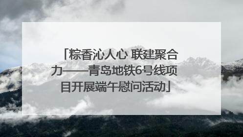 粽香沁人心 联建聚合力——青岛地铁6号线项目开展端午慰问活动