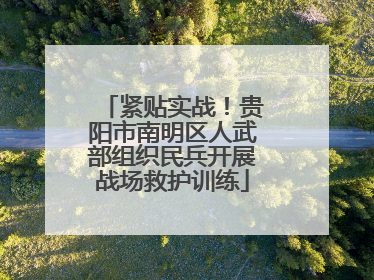 紧贴实战！贵阳市南明区人武部组织民兵开展战场救护训练