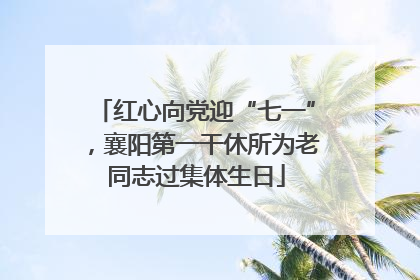 红心向党迎“七一”，襄阳第一干休所为老同志过集体生日