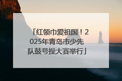红领巾爱祖国！2025年青岛市少先队鼓号操大赛举行