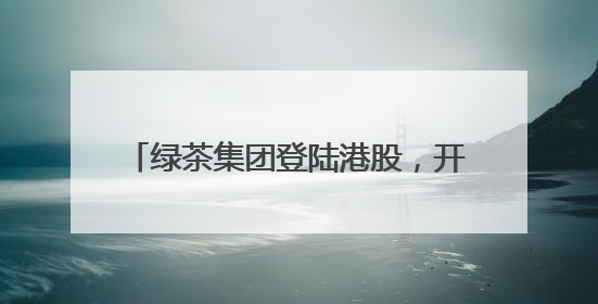 绿茶集团登陆港股，开启高质量发展新篇章