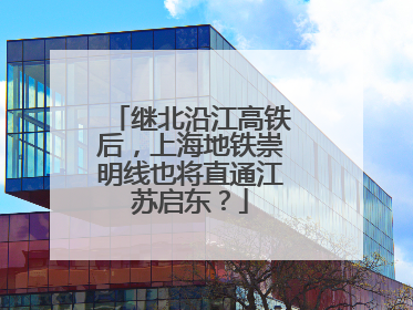 继北沿江高铁后，上海地铁崇明线也将直通江苏启东？