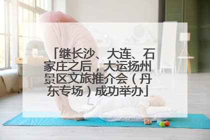 继长沙、大连、石家庄之后，大运扬州景区文旅推介会（丹东专场）成功举办