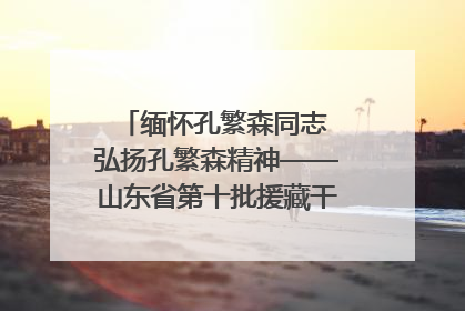 缅怀孔繁森同志 弘扬孔繁森精神——山东省第十批援藏干部人才清明节前到岗巴县开展党性教育