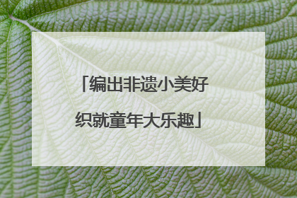 编出非遗小美好 织就童年大乐趣