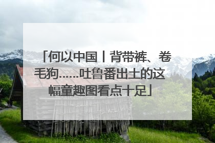 何以中国丨背带裤、卷毛狗……吐鲁番出土的这幅童趣图看点十足