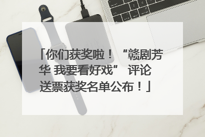 你们获奖啦！“赣剧芳华 我要看好戏” 评论送票获奖名单公布！