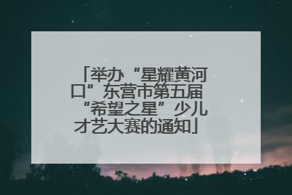 举办“星耀黄河口”东营市第五届“希望之星”少儿才艺大赛的通知