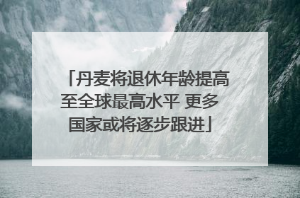 丹麦将退休年龄提高至全球最高水平 更多国家或将逐步跟进