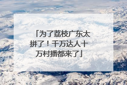 为了荔枝广东太拼了！千万达人十万村播都来了