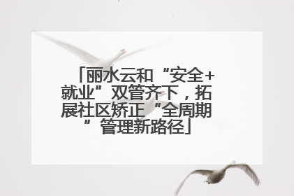 丽水云和“安全+就业”双管齐下，拓展社区矫正“全周期”管理新路径