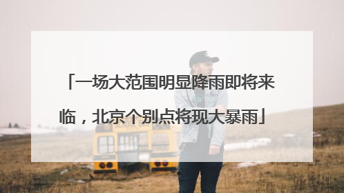 一场大范围明显降雨即将来临，北京个别点将现大暴雨