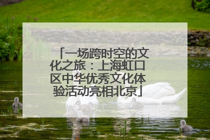 一场跨时空的文化之旅：上海虹口区中华优秀文化体验活动亮相北京