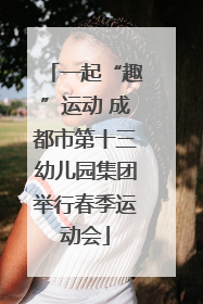 一起“趣”运动 成都市第十三幼儿园集团举行春季运动会