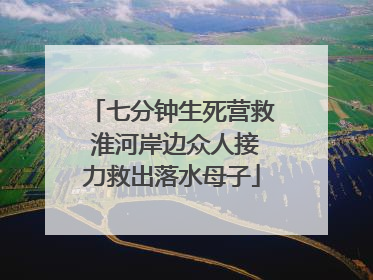 七分钟生死营救 淮河岸边众人接力救出落水母子