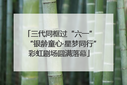 三代同框过“六一” “银龄童心·星梦同行”彩虹剧场圆满落幕