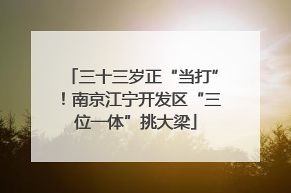三十三岁正“当打”！南京江宁开发区“三位一体”挑大梁