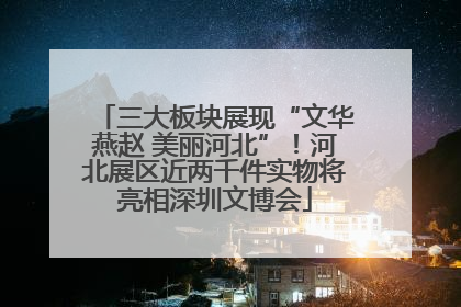 三大板块展现“文华燕赵 美丽河北”！河北展区近两千件实物将亮相深圳文博会
