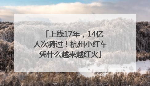 上线17年，14亿人次骑过！杭州小红车凭什么越来越红火