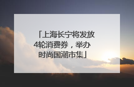 上海长宁将发放4轮消费券，举办时尚国潮市集