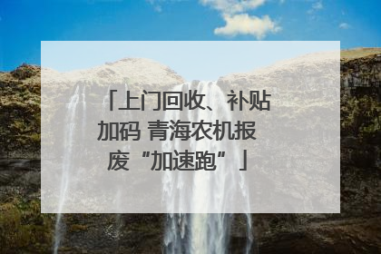 上门回收、补贴加码 青海农机报废“加速跑”