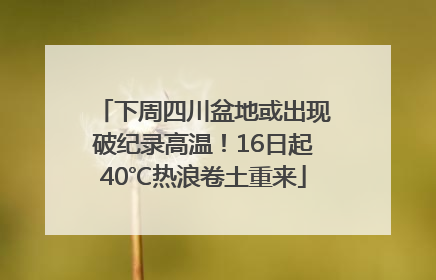 下周四川盆地或出现破纪录高温！16日起40℃热浪卷土重来