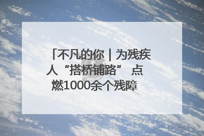 不凡的你｜为残疾人“搭桥铺路” 点燃1000余个残障家庭的希望之光
