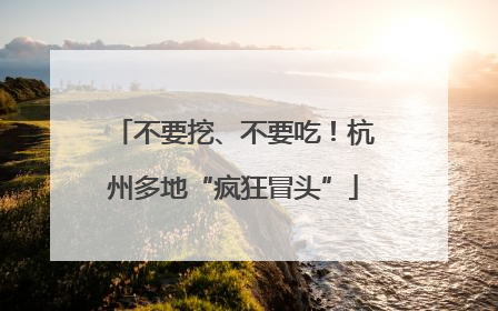 不要挖、不要吃！杭州多地“疯狂冒头”