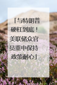 与特朗普硬杠到底！美联储众官员重申保持政策耐心