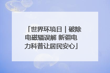 世界环境日｜破除电磁辐误解 新疆电力科普让居民安心
