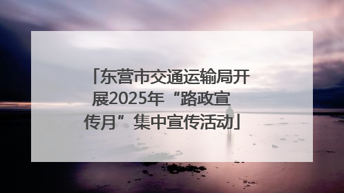 东营市交通运输局开展2025年“路政宣传月”集中宣传活动
