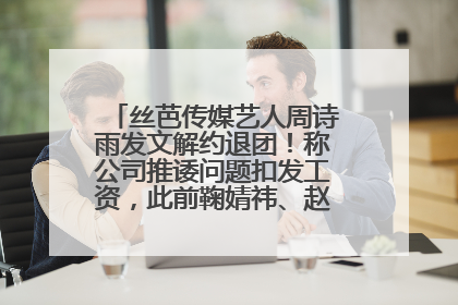 丝芭传媒艺人周诗雨发文解约退团！称公司推诿问题扣发工资，此前鞠婧祎、赵粤等多名艺人解约