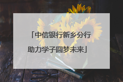 中信银行新乡分行助力学子圆梦未来