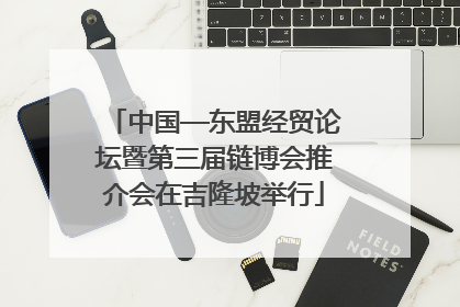 中国—东盟经贸论坛暨第三届链博会推介会在吉隆坡举行